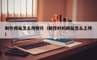 淄博制作网站怎么传照片（制作好的网站怎么上传）