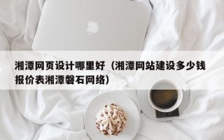 淄博湘潭网页设计哪里好（湘潭网站建设多少钱 报价表湘潭磐石网络）