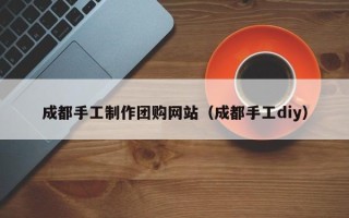 淄博成都手工制作团购网站（成都手工diy）