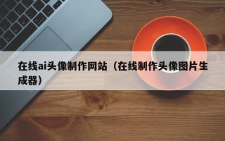 淄博在线ai头像制作网站（在线制作头像图片生成器）