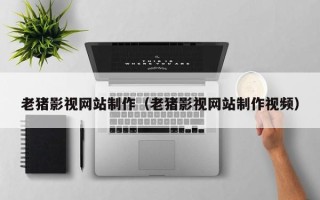 淄博老猪影视网站制作（老猪影视网站制作视频）