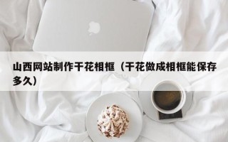 淄博山西网站制作干花相框（干花做成相框能保存多久）
